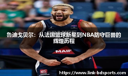 鲁迪戈贝尔：从法国篮球新星到NBA防守巨兽的辉煌历程