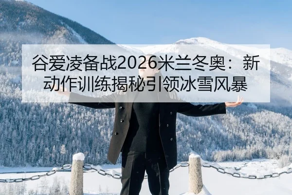 谷爱凌备战2026米兰冬奥：新动作训练揭秘引领冰雪风暴