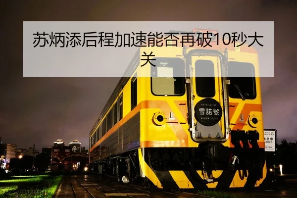 苏炳添后程加速能否再破10秒大关