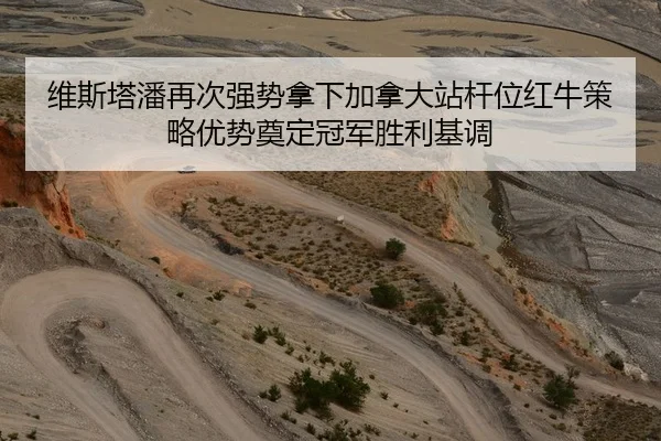 维斯塔潘再次强势拿下加拿大站杆位红牛策略优势奠定冠军胜利基调