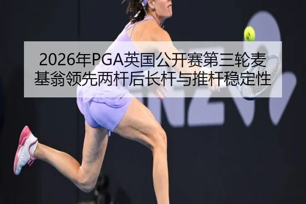 2026年PGA英国公开赛第三轮麦基翁领先两杆后长杆与推杆稳定性